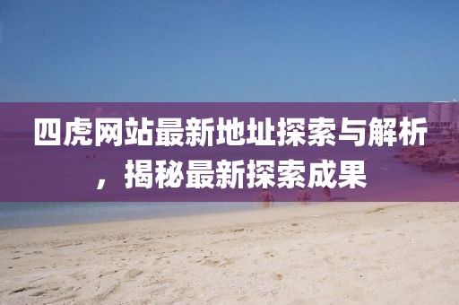 四虎网站最新地址探索与解析，揭秘最新探索成果