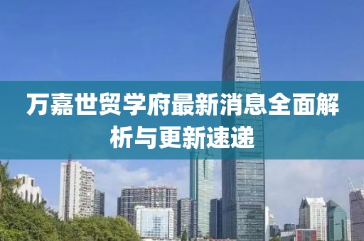 万嘉世贸学府最新消息全面解析与更新速递