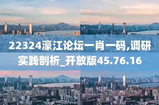 22324濠江论坛一肖一码,调研实践剖析_开放版45.76.16