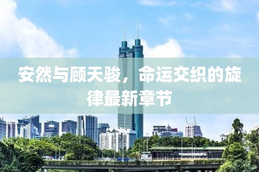 安然与顾天骏，命运交织的旋律最新章节