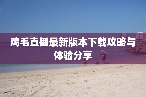 鸡毛直播最新版本下载攻略与体验分享