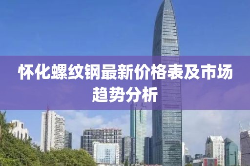 怀化螺纹钢最新价格表及市场趋势分析