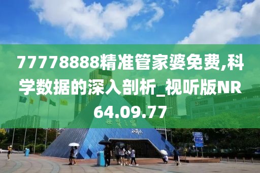 77778888精准管家婆免费,科学数据的深入剖析_视听版NR64.09.77