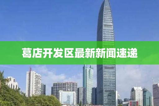 葛店开发区最新新闻速递
