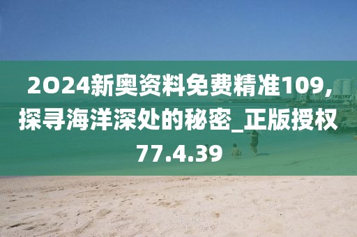 2O24新奥资料免费精准109,探寻海洋深处的秘密_正版授权77.4.39