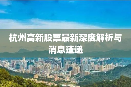 杭州高新股票最新深度解析与消息速递