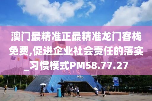 澳门最精准正最精准龙门客栈免费,促进企业社会责任的落实_习惯模式PM58.77.27