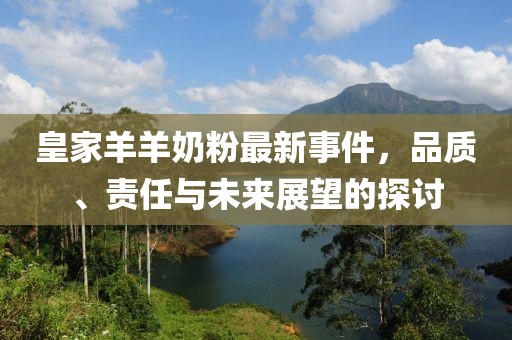 皇家羊羊奶粉最新事件，品质、责任与未来展望的探讨
