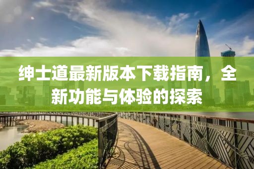 绅士道最新版本下载指南，全新功能与体验的探索