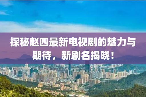 探秘赵四最新电视剧的魅力与期待，新剧名揭晓！