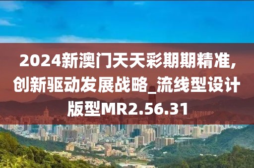2024新澳门天天彩期期精准,创新驱动发展战略_流线型设计版型MR2.56.31