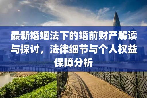 最新婚姻法下的婚前财产解读与探讨，法律细节与个人权益保障分析