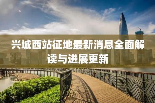 兴城西站征地最新消息全面解读与进展更新