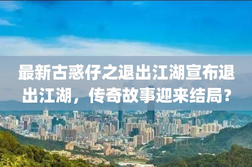 最新古惑仔之退出江湖宣布退出江湖，传奇故事迎来结局？