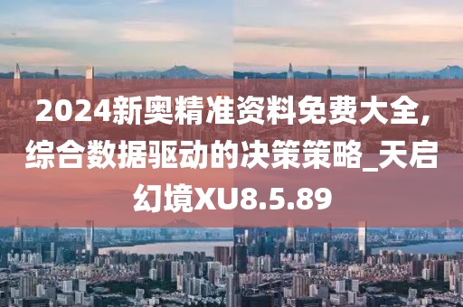 2024新奥精准资料免费大全,综合数据驱动的决策策略_天启幻境XU8.5.89
