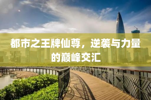 都市之王牌仙尊，逆袭与力量的巅峰交汇
