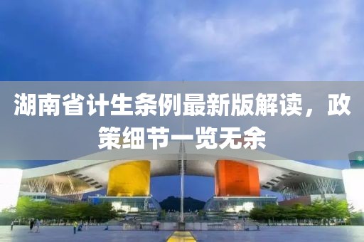 湖南省计生条例最新版解读，政策细节一览无余