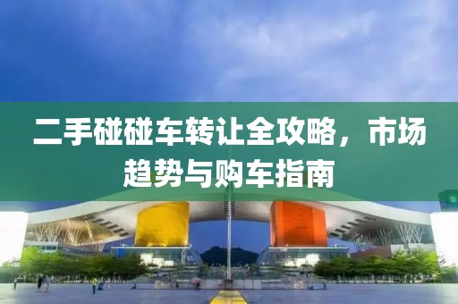 二手碰碰车转让全攻略，市场趋势与购车指南