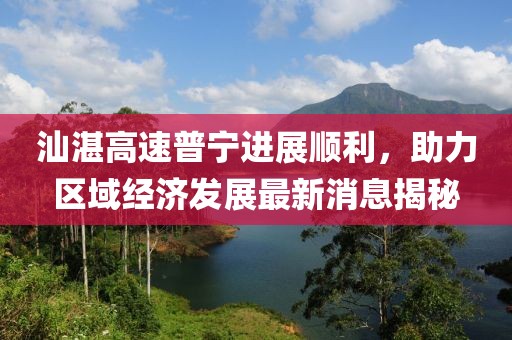 汕湛高速普宁进展顺利，助力区域经济发展最新消息揭秘