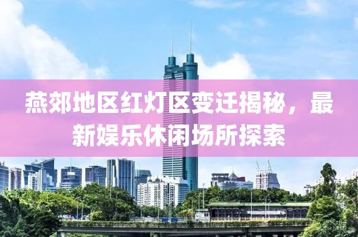 燕郊地区红灯区变迁揭秘，最新娱乐休闲场所探索