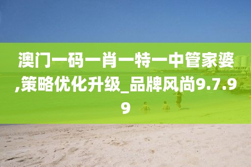 澳门一码一肖一特一中管家婆,策略优化升级_品牌风尚9.7.99