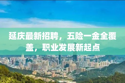 延庆最新招聘，五险一金全覆盖，职业发展新起点