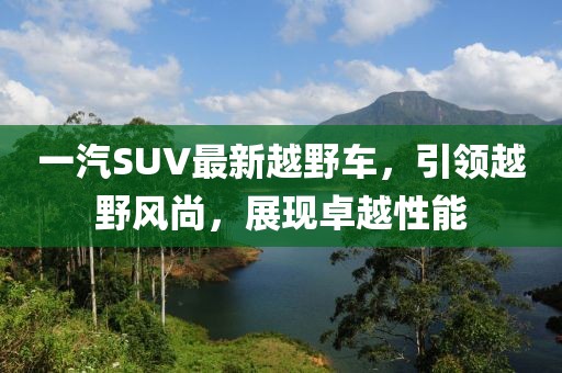 一汽SUV最新越野车，引领越野风尚，展现卓越性能