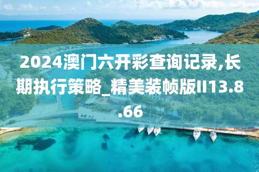 2024澳门六开彩查询记录,长期执行策略_精美装帧版II13.8.66