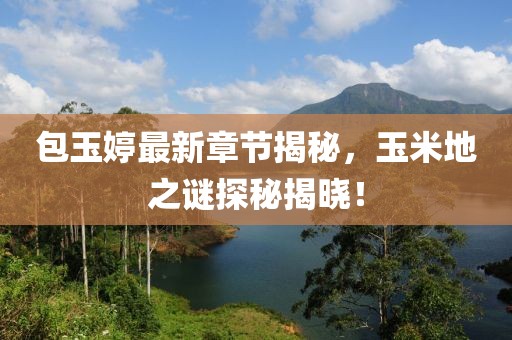 包玉婷最新章节揭秘，玉米地之谜探秘揭晓！