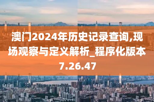 澳门2024年历史记录查询,现场观察与定义解析_程序化版本7.26.47