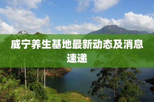 威宁养生基地最新动态及消息速递