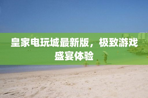 皇家电玩城最新版，极致游戏盛宴体验