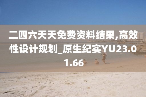 二四六天天免费资料结果,高效性设计规划_原生纪实YU23.01.66