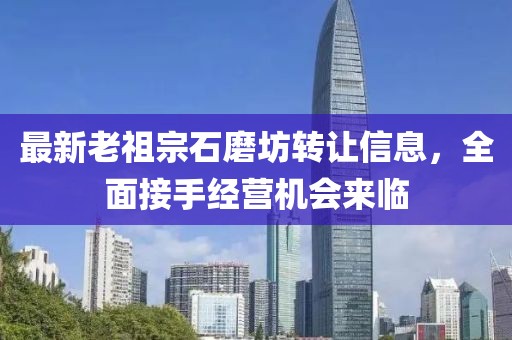 最新老祖宗石磨坊转让信息，全面接手经营机会来临