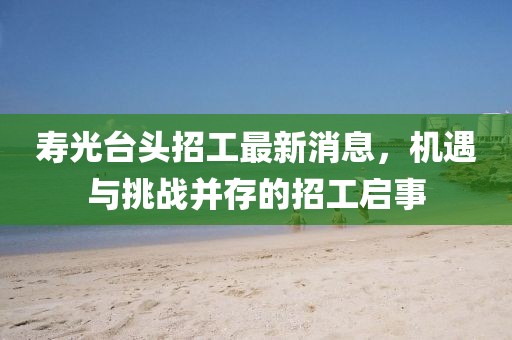 寿光台头招工最新消息，机遇与挑战并存的招工启事