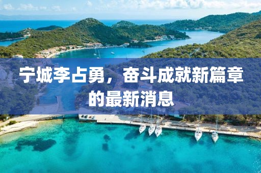 宁城李占勇，奋斗成就新篇章的最新消息