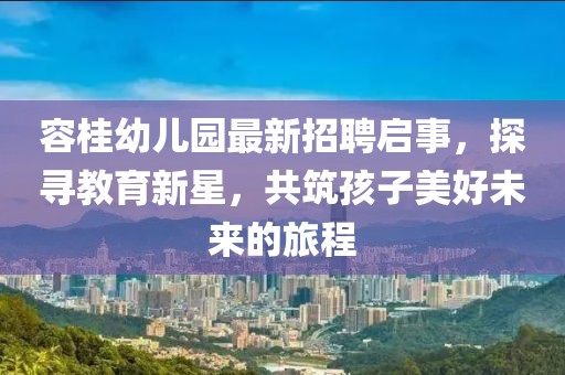 容桂幼儿园最新招聘启事，探寻教育新星，共筑孩子美好未来的旅程