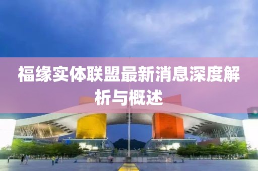 福缘实体联盟最新消息深度解析与概述