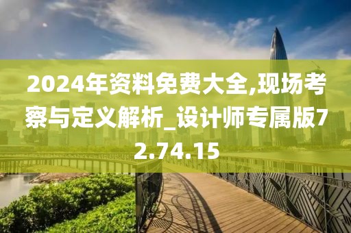 2024年资料免费大全,现场考察与定义解析_设计师专属版72.74.15