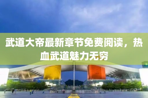武道大帝最新章节免费阅读，热血武道魅力无穷