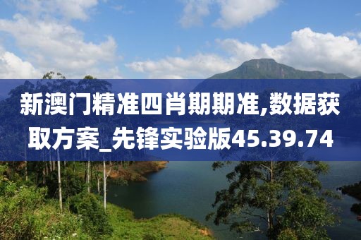 新澳门精准四肖期期准,数据获取方案_先锋实验版45.39.74