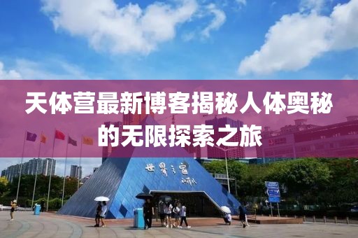 天体营最新博客揭秘人体奥秘的无限探索之旅