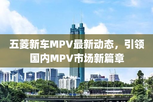 五菱新车MPV最新动态，引领国内MPV市场新篇章