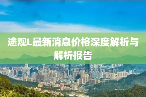 途观L最新消息价格深度解析与解析报告