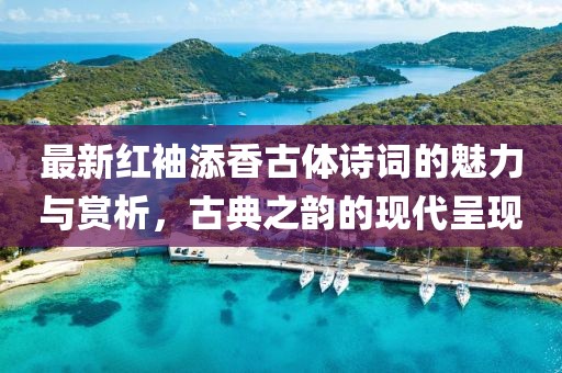 最新红袖添香古体诗词的魅力与赏析，古典之韵的现代呈现