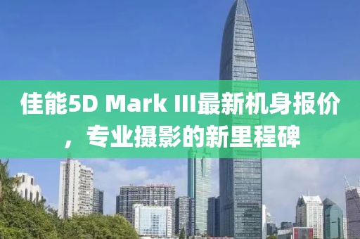佳能5D Mark III最新机身报价，专业摄影的新里程碑