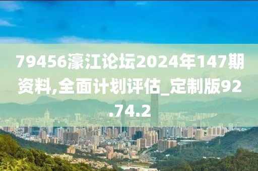 79456濠江论坛2024年147期资料,全面计划评估_定制版92.74.2