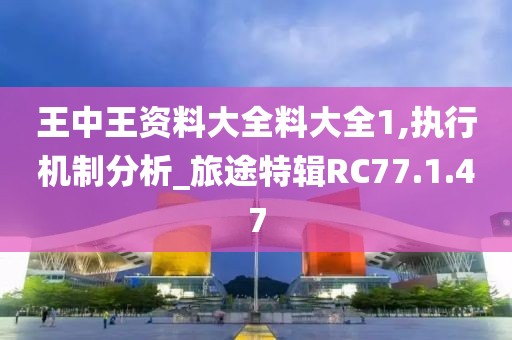 王中王资料大全料大全1,执行机制分析_旅途特辑RC77.1.47