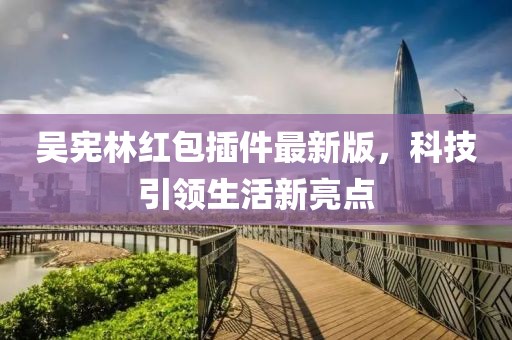 吴宪林红包插件最新版，科技引领生活新亮点