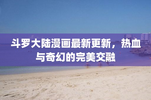 斗罗大陆漫画最新更新，热血与奇幻的完美交融